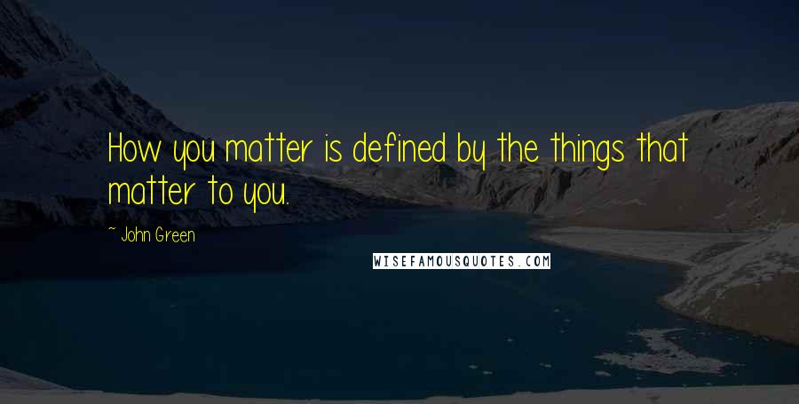 John Green Quotes: How you matter is defined by the things that matter to you.