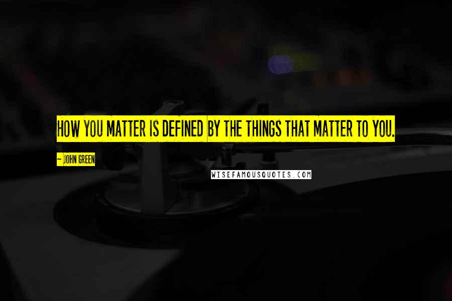 John Green Quotes: How you matter is defined by the things that matter to you.