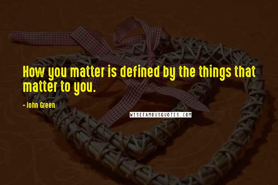 John Green Quotes: How you matter is defined by the things that matter to you.