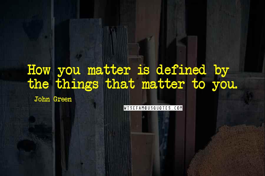 John Green Quotes: How you matter is defined by the things that matter to you.