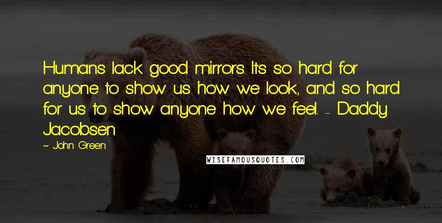 John Green Quotes: Humans lack good mirrors. It's so hard for anyone to show us how we look, and so hard for us to show anyone how we feel. - Daddy Jacobsen