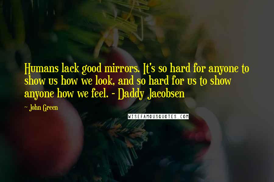 John Green Quotes: Humans lack good mirrors. It's so hard for anyone to show us how we look, and so hard for us to show anyone how we feel. - Daddy Jacobsen