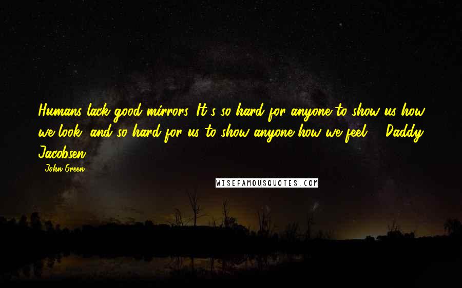 John Green Quotes: Humans lack good mirrors. It's so hard for anyone to show us how we look, and so hard for us to show anyone how we feel. - Daddy Jacobsen