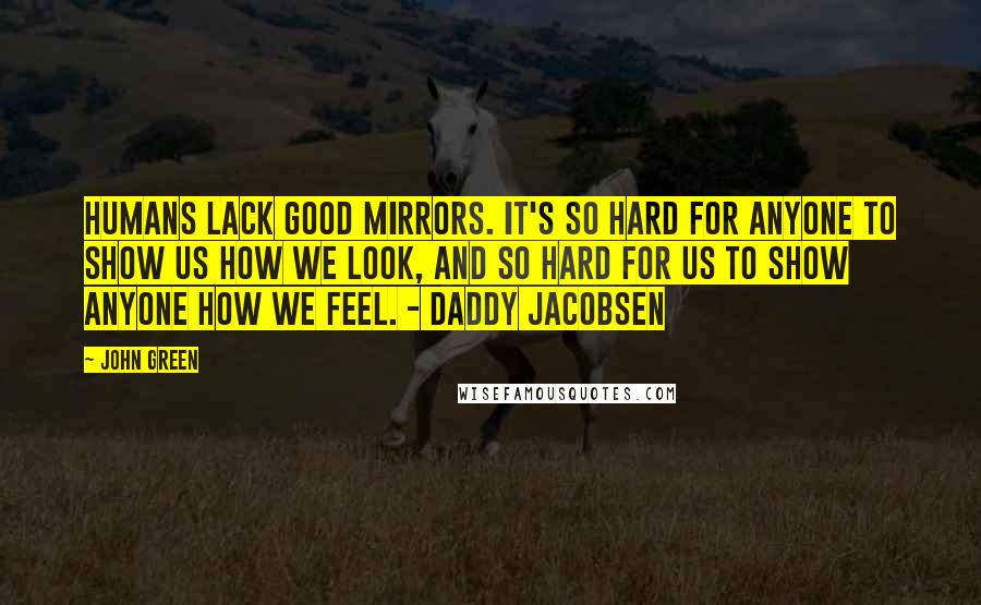 John Green Quotes: Humans lack good mirrors. It's so hard for anyone to show us how we look, and so hard for us to show anyone how we feel. - Daddy Jacobsen