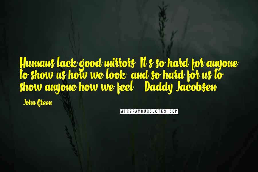 John Green Quotes: Humans lack good mirrors. It's so hard for anyone to show us how we look, and so hard for us to show anyone how we feel. - Daddy Jacobsen