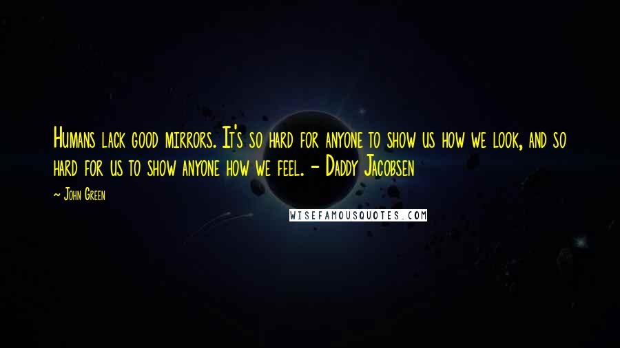 John Green Quotes: Humans lack good mirrors. It's so hard for anyone to show us how we look, and so hard for us to show anyone how we feel. - Daddy Jacobsen