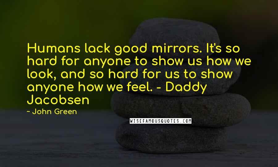 John Green Quotes: Humans lack good mirrors. It's so hard for anyone to show us how we look, and so hard for us to show anyone how we feel. - Daddy Jacobsen