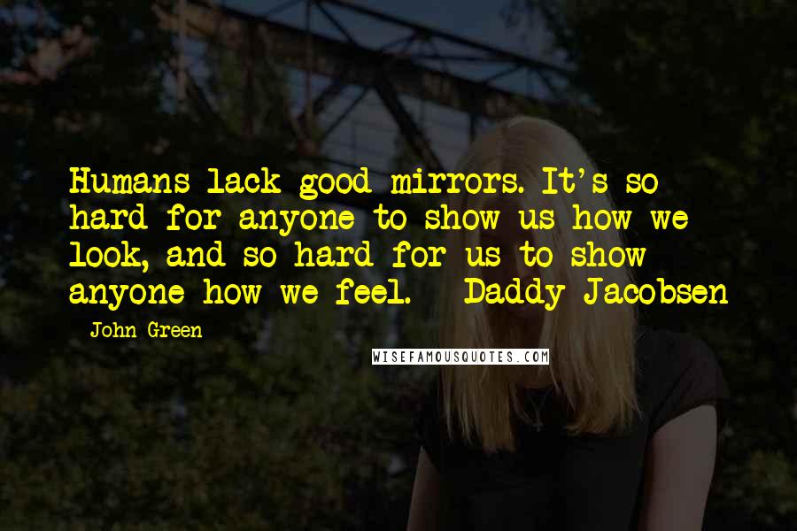 John Green Quotes: Humans lack good mirrors. It's so hard for anyone to show us how we look, and so hard for us to show anyone how we feel. - Daddy Jacobsen