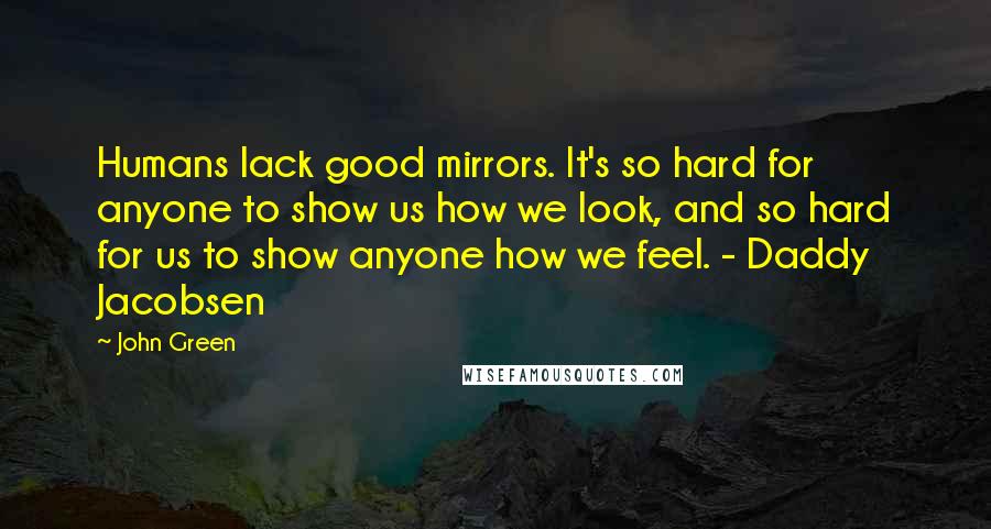 John Green Quotes: Humans lack good mirrors. It's so hard for anyone to show us how we look, and so hard for us to show anyone how we feel. - Daddy Jacobsen