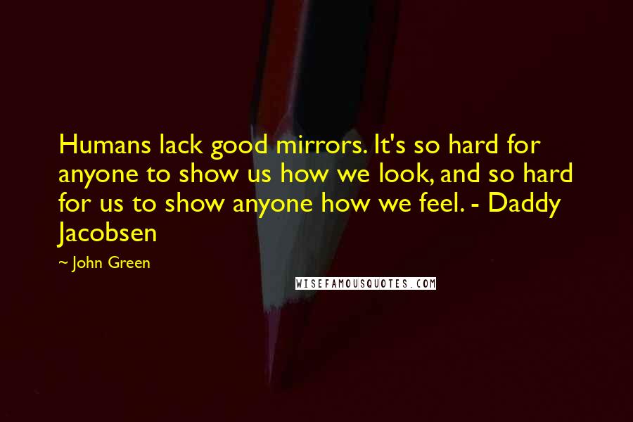 John Green Quotes: Humans lack good mirrors. It's so hard for anyone to show us how we look, and so hard for us to show anyone how we feel. - Daddy Jacobsen