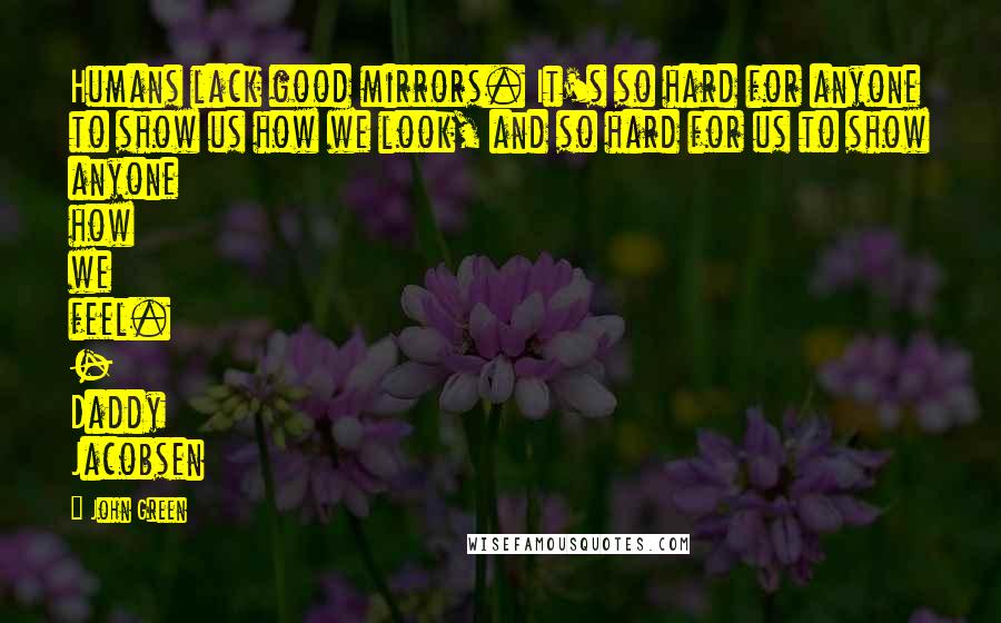 John Green Quotes: Humans lack good mirrors. It's so hard for anyone to show us how we look, and so hard for us to show anyone how we feel. - Daddy Jacobsen