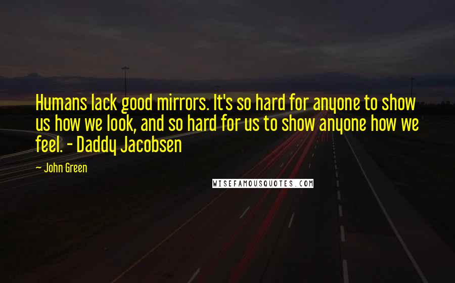 John Green Quotes: Humans lack good mirrors. It's so hard for anyone to show us how we look, and so hard for us to show anyone how we feel. - Daddy Jacobsen