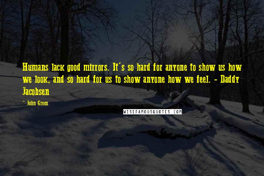 John Green Quotes: Humans lack good mirrors. It's so hard for anyone to show us how we look, and so hard for us to show anyone how we feel. - Daddy Jacobsen