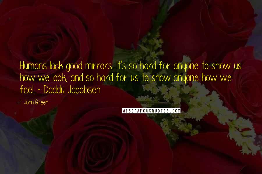 John Green Quotes: Humans lack good mirrors. It's so hard for anyone to show us how we look, and so hard for us to show anyone how we feel. - Daddy Jacobsen