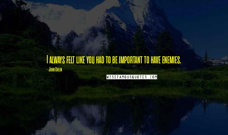 John Green Quotes: I always felt like you had to be important to have enemies.
