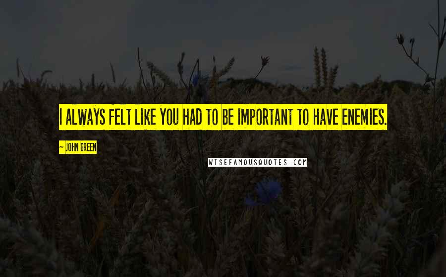 John Green Quotes: I always felt like you had to be important to have enemies.