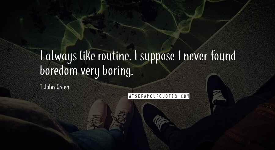 John Green Quotes: I always like routine. I suppose I never found boredom very boring.