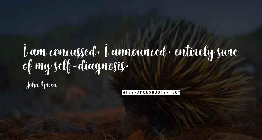 John Green Quotes: I am concussed, I announced, entirely sure of my self-diagnosis.