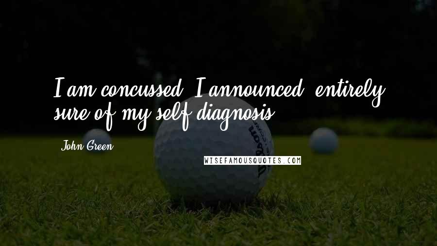 John Green Quotes: I am concussed, I announced, entirely sure of my self-diagnosis.