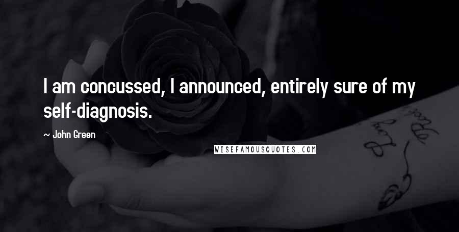 John Green Quotes: I am concussed, I announced, entirely sure of my self-diagnosis.