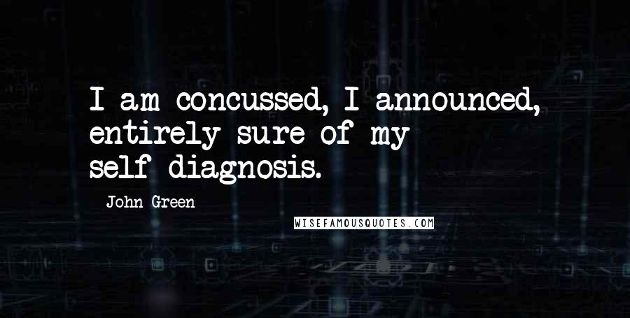 John Green Quotes: I am concussed, I announced, entirely sure of my self-diagnosis.