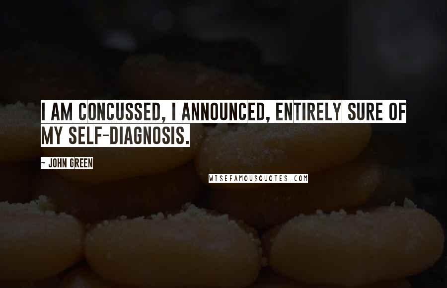 John Green Quotes: I am concussed, I announced, entirely sure of my self-diagnosis.