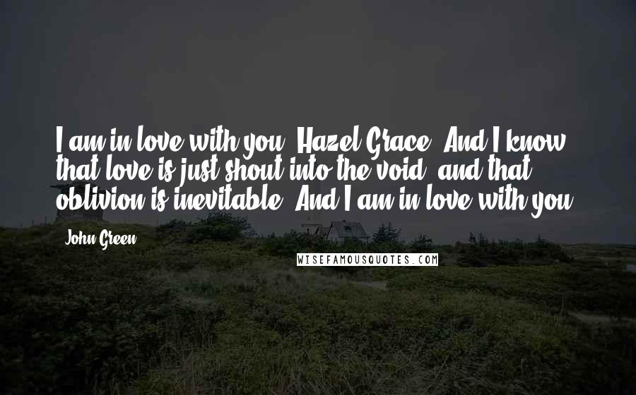 John Green Quotes: I am in love with you, Hazel Grace. And I know that love is just shout into the void, and that oblivion is inevitable. And I am in love with you.