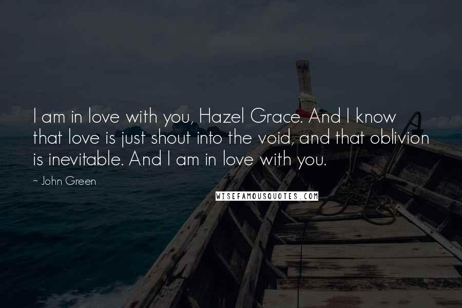 John Green Quotes: I am in love with you, Hazel Grace. And I know that love is just shout into the void, and that oblivion is inevitable. And I am in love with you.