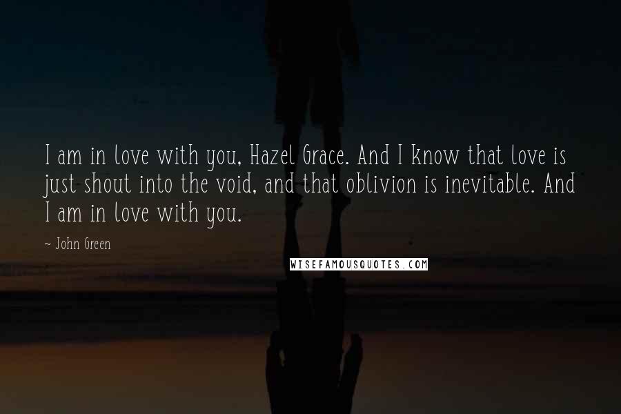 John Green Quotes: I am in love with you, Hazel Grace. And I know that love is just shout into the void, and that oblivion is inevitable. And I am in love with you.