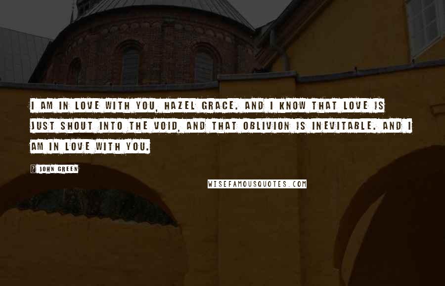 John Green Quotes: I am in love with you, Hazel Grace. And I know that love is just shout into the void, and that oblivion is inevitable. And I am in love with you.