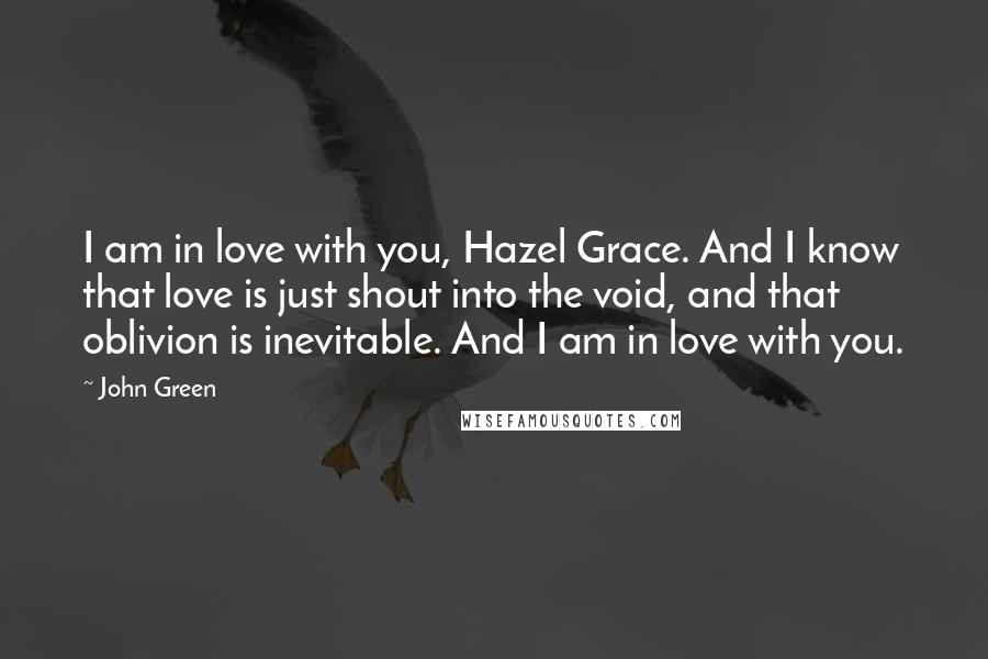 John Green Quotes: I am in love with you, Hazel Grace. And I know that love is just shout into the void, and that oblivion is inevitable. And I am in love with you.