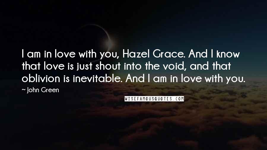 John Green Quotes: I am in love with you, Hazel Grace. And I know that love is just shout into the void, and that oblivion is inevitable. And I am in love with you.