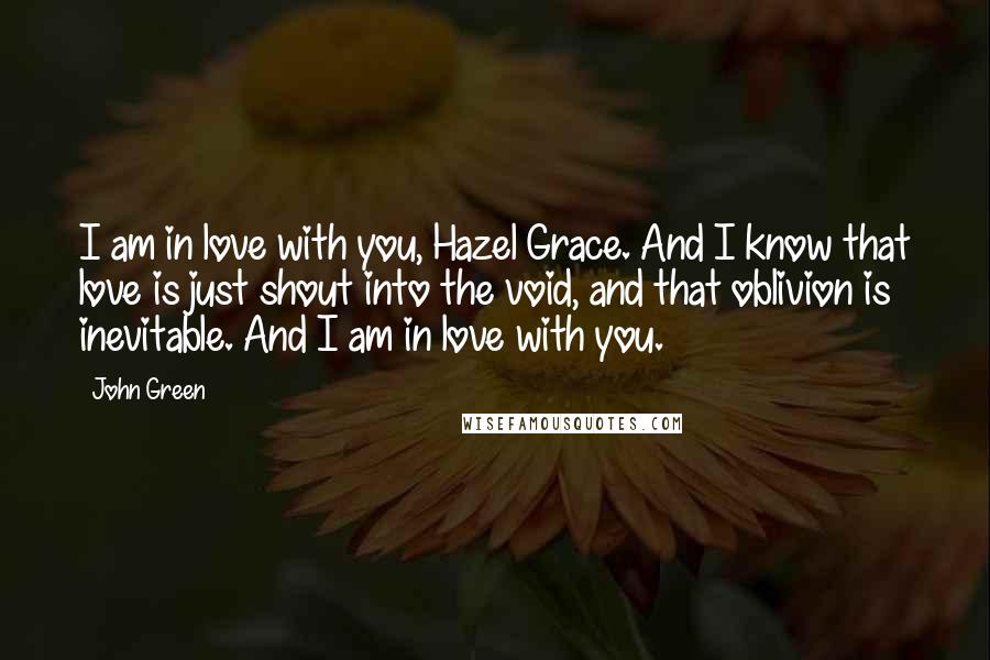 John Green Quotes: I am in love with you, Hazel Grace. And I know that love is just shout into the void, and that oblivion is inevitable. And I am in love with you.