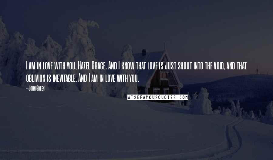 John Green Quotes: I am in love with you, Hazel Grace. And I know that love is just shout into the void, and that oblivion is inevitable. And I am in love with you.