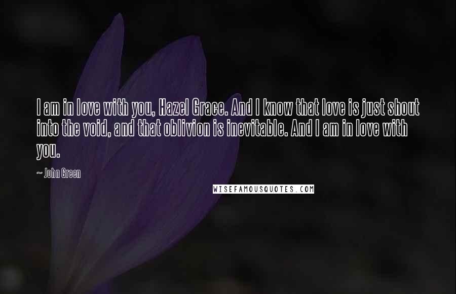 John Green Quotes: I am in love with you, Hazel Grace. And I know that love is just shout into the void, and that oblivion is inevitable. And I am in love with you.