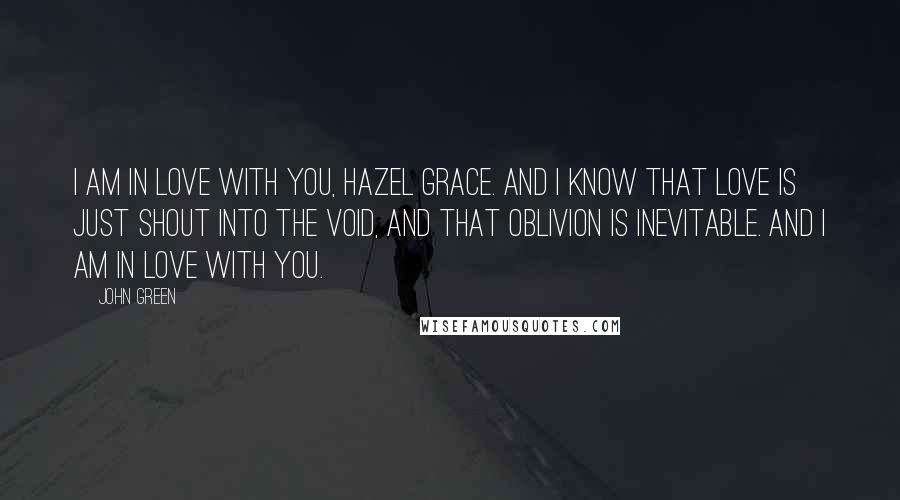 John Green Quotes: I am in love with you, Hazel Grace. And I know that love is just shout into the void, and that oblivion is inevitable. And I am in love with you.