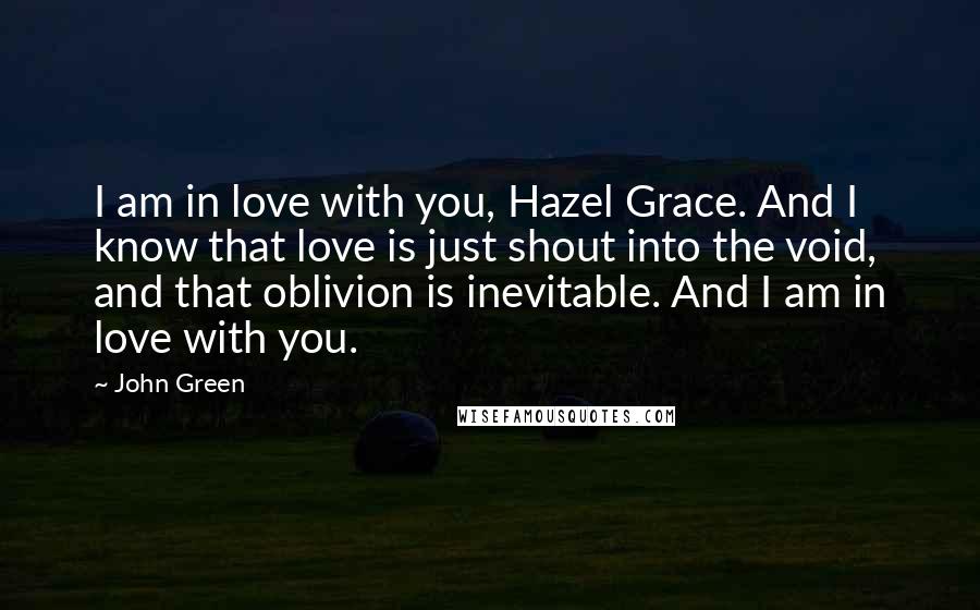 John Green Quotes: I am in love with you, Hazel Grace. And I know that love is just shout into the void, and that oblivion is inevitable. And I am in love with you.