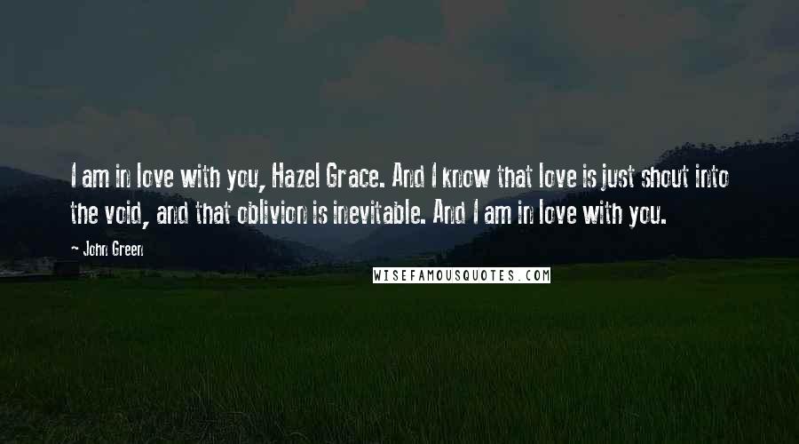 John Green Quotes: I am in love with you, Hazel Grace. And I know that love is just shout into the void, and that oblivion is inevitable. And I am in love with you.