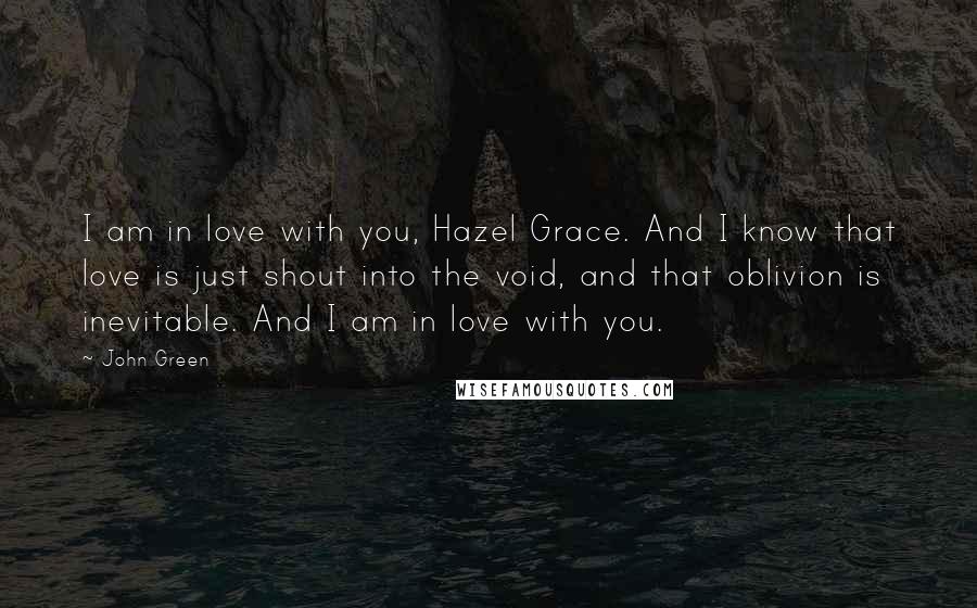 John Green Quotes: I am in love with you, Hazel Grace. And I know that love is just shout into the void, and that oblivion is inevitable. And I am in love with you.