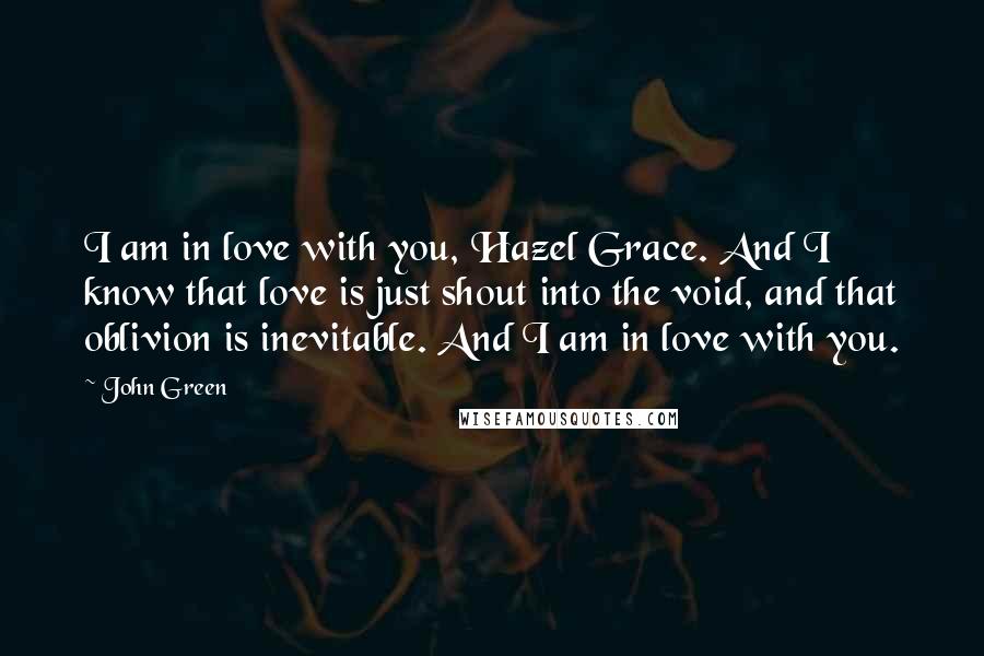 John Green Quotes: I am in love with you, Hazel Grace. And I know that love is just shout into the void, and that oblivion is inevitable. And I am in love with you.