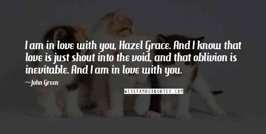 John Green Quotes: I am in love with you, Hazel Grace. And I know that love is just shout into the void, and that oblivion is inevitable. And I am in love with you.