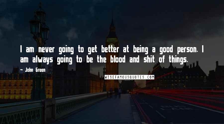 John Green Quotes: I am never going to get better at being a good person. I am always going to be the blood and shit of things.