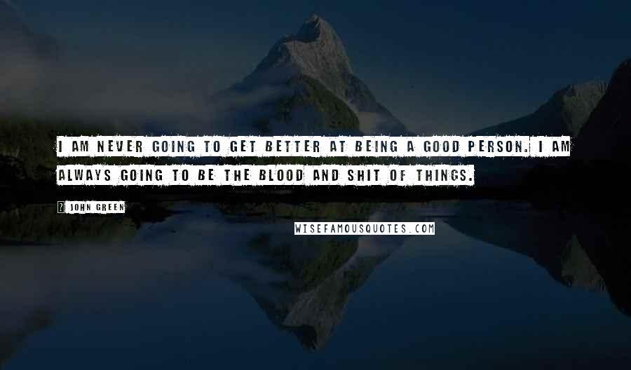 John Green Quotes: I am never going to get better at being a good person. I am always going to be the blood and shit of things.