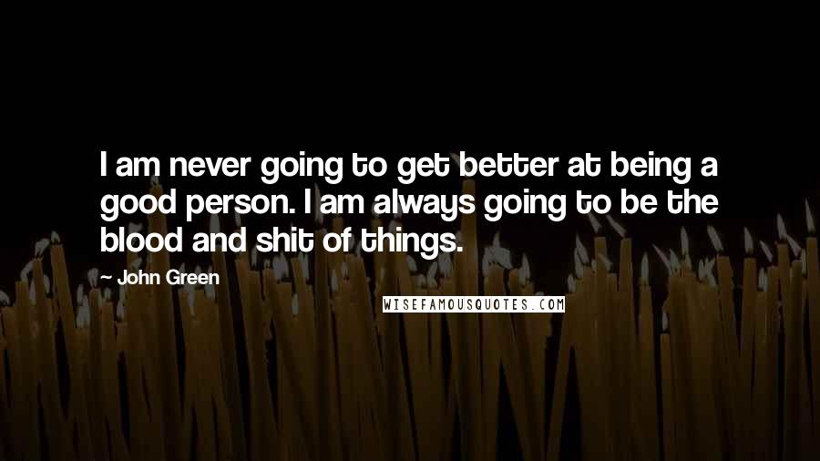 John Green Quotes: I am never going to get better at being a good person. I am always going to be the blood and shit of things.