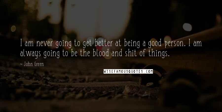 John Green Quotes: I am never going to get better at being a good person. I am always going to be the blood and shit of things.