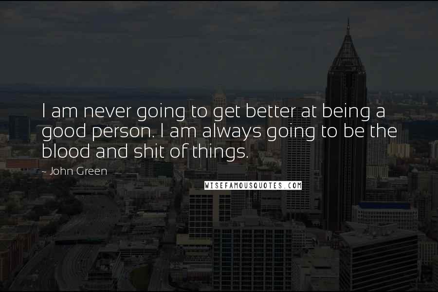 John Green Quotes: I am never going to get better at being a good person. I am always going to be the blood and shit of things.