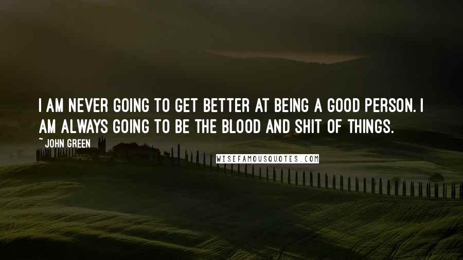 John Green Quotes: I am never going to get better at being a good person. I am always going to be the blood and shit of things.