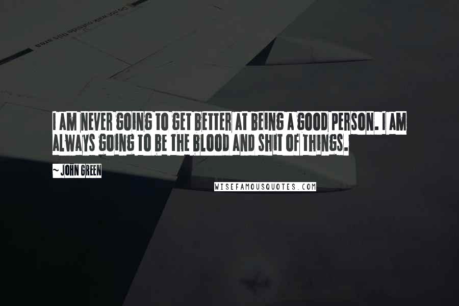 John Green Quotes: I am never going to get better at being a good person. I am always going to be the blood and shit of things.