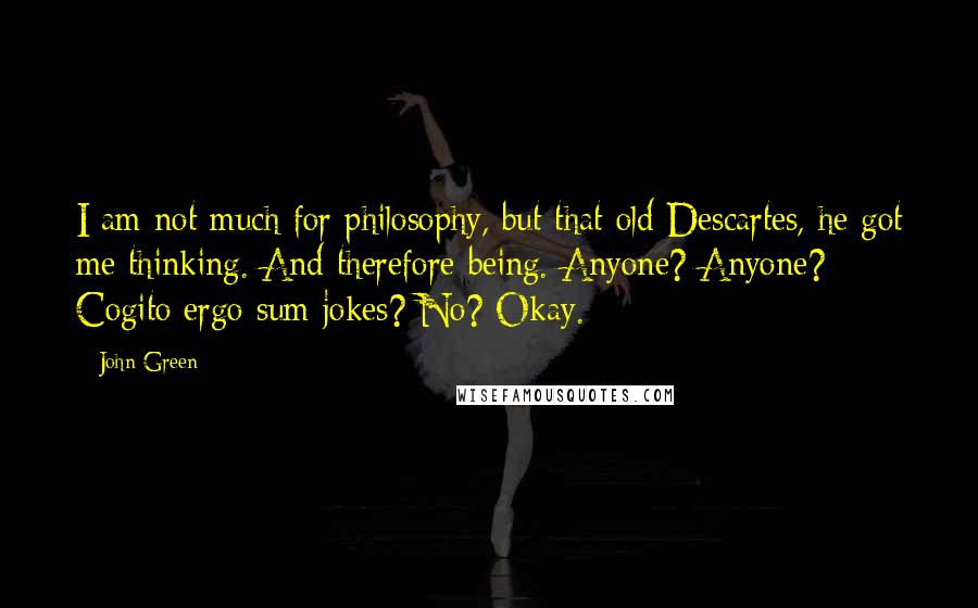 John Green Quotes: I am not much for philosophy, but that old Descartes, he got me thinking. And therefore being. Anyone? Anyone? Cogito ergo sum jokes? No? Okay.