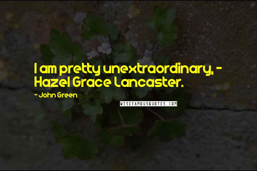 John Green Quotes: I am pretty unextraordinary, ~ Hazel Grace Lancaster.